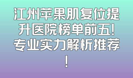 江州苹果肌复位提升医院榜单前五！专业实力解析推荐！
