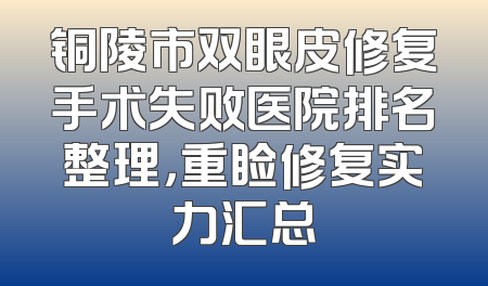铜陵市双眼皮修复手术失败医院排名整理，重睑修复实力汇总