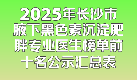 2025年长沙市腋下黑色素沉淀肥胖专业医生榜单前十名公示汇总表