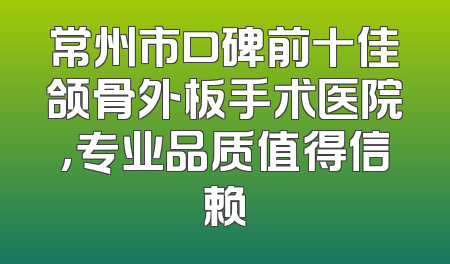 常州市口碑前十佳颌骨外板手术医院，专业品质值得信赖