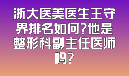 浙大医美医生王守界排名如何？他是整形科副主任医师吗？