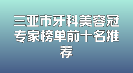 三亚市牙科美容冠专家榜单前十名推荐