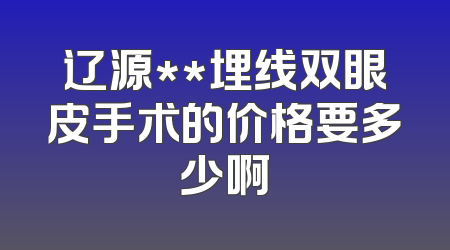 辽源**埋线双眼皮手术的价格要多少啊