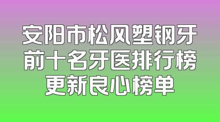 安阳市松风塑钢牙前十名牙医排行榜更新良心榜单