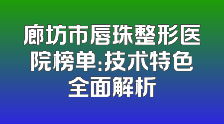 廊坊市唇珠整形医院榜单：技术特色全面解析