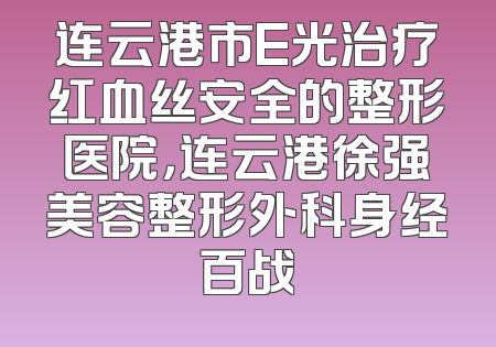 连云港市E光治疗红血丝安全的整形医院，连云港徐强美容整形外科身经百战