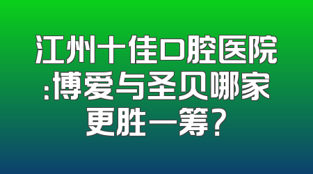 江州十佳口腔医院：博爱与圣贝哪家更胜一筹？