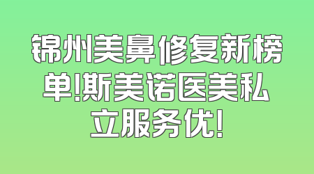 锦州美鼻修复新榜单！斯美诺医美私立服务优！