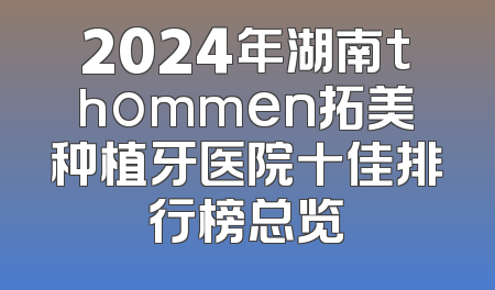 2024年湖南thommen拓美种植牙医院十佳排行榜总览