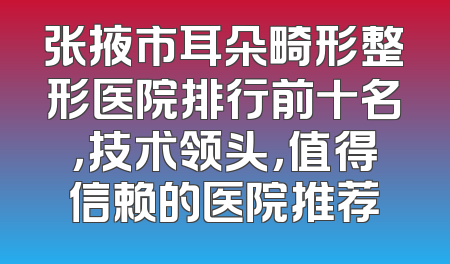 张掖市耳朵畸形整形医院排行前十名，技术领头，值得信赖的医院推荐