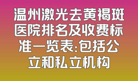 温州激光去黄褐斑医院排名及收费标准一览表：包括公立和私立机构