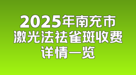 2025年南充市激光法祛雀斑收费详情一览