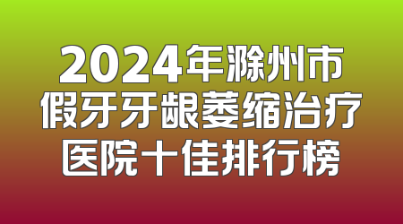 2024年滁州市假牙牙龈萎缩治疗医院十佳排行榜