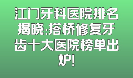 江门牙科医院排名揭晓：搭桥修复牙齿十大医院榜单出炉！