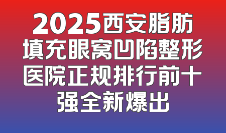 2025西安脂肪填充眼窝凹陷整形医院正规排行前十强全新爆出