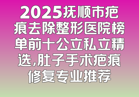 2025抚顺市疤痕去除整形医院榜单前十公立私立精选，肚子手术疤痕修复专业推荐