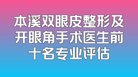 本溪双眼皮整形及开眼角手术医生前十名专业评估