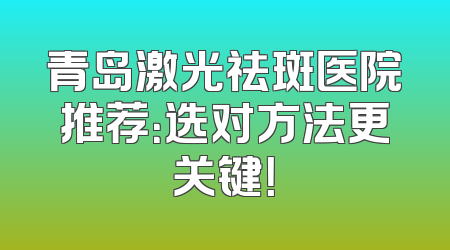青岛激光祛斑医院推荐：选对方法更关键！