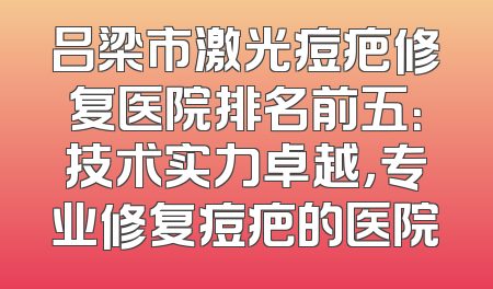 吕梁市激光痘疤修复医院排名前五：技术实力卓越，专业修复痘疤的医院