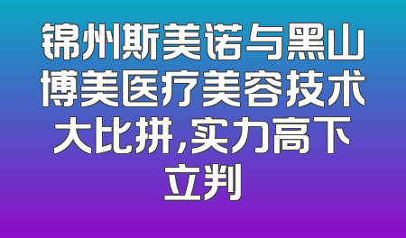 锦州斯美诺与黑山博美医疗美容技术大比拼，实力高下立判