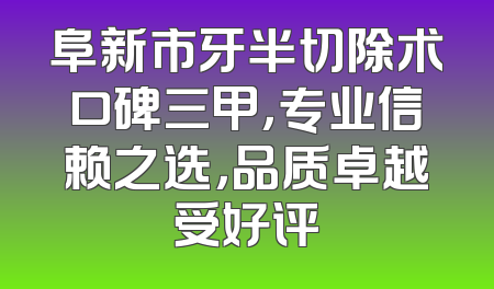 阜新市牙半切除术口碑三甲，专业信赖之选，品质卓越受好评