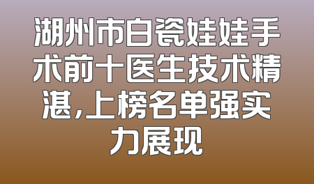 湖州市白瓷娃娃手术前十医生技术精湛，上榜名单强实力展现