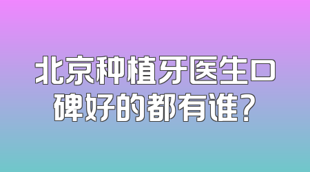 北京种植牙医生口碑好的都有谁？