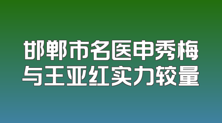 邯郸市名医申秀梅与王亚红实力较量