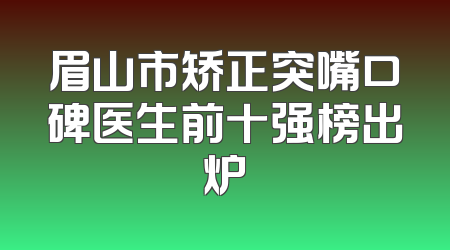 眉山市矫正突嘴口碑医生前十强榜出炉