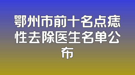 鄂州市前十名点痣性去除医生名单公布