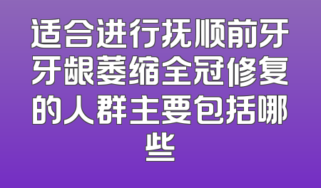 适合进行抚顺前牙牙龈萎缩全冠修复的人群主要包括哪些