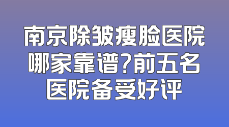 南京除皱瘦脸医院哪家靠谱？前五名医院备受好评