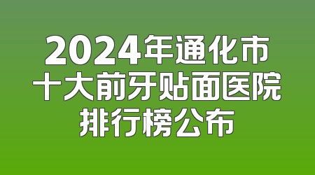 2024年通化市十大前牙贴面医院排行榜公布