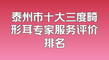 泰州市十大三度畸形耳专家服务评价排名