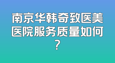 南京华韩奇致医美医院服务质量如何？