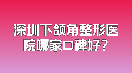 深圳下颌角整形医院哪家口碑好？