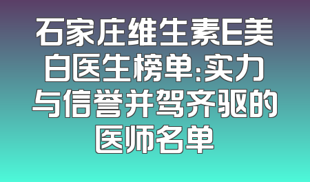 石家庄维生素E美白医生榜单：实力与信誉并驾齐驱的医师名单