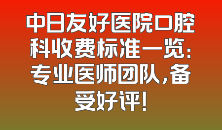 中日友好医院口腔科收费标准一览：专业医师团队，备受好评！