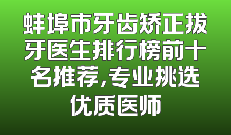 蚌埠市牙齿矫正拔牙医生排行榜前十名推荐，专业挑选优质医师