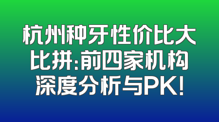 杭州种牙性价比大比拼：前四家机构深度分析与PK！