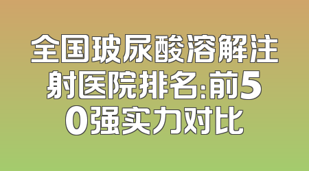 全国玻尿酸溶解注射医院排名：前50强实力对比