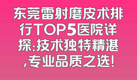 东莞雷射磨皮术排行TOP5医院详探：技术独特精湛，专业品质之选！