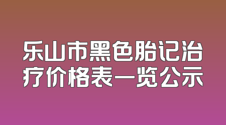乐山市黑色胎记治疗价格表一览公示