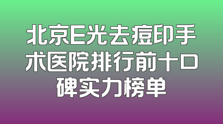 北京E光去痘印手术医院排行前十口碑实力榜单