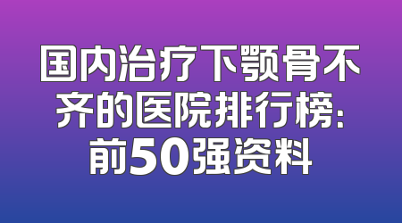 国内治疗下颚骨不齐的医院排行榜：前50强资料