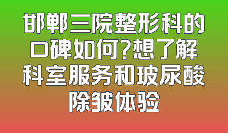 邯郸三院整形科的口碑如何？想了解科室服务和玻尿酸除皱体验