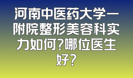 河南中医药大学一附院整形美容科实力如何？哪位医生好？