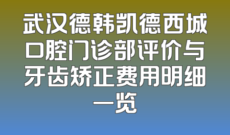 武汉德韩凯德西城口腔门诊部评价与牙齿矫正费用明细一览