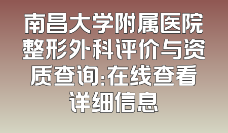 南昌大学附属医院整形外科评价与资质查询：在线查看详细信息