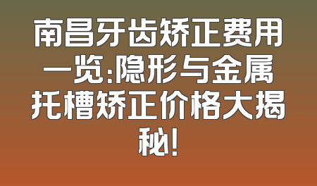 南昌牙齿矫正费用一览：隐形与金属托槽矫正价格大揭秘！